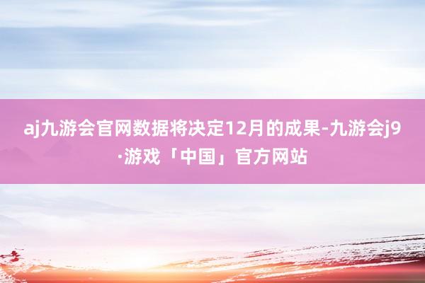 aj九游会官网数据将决定12月的成果-九游会j9·游戏「中国」官方网站