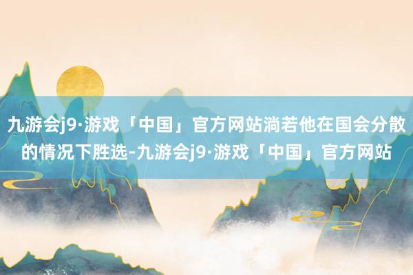 九游会j9·游戏「中国」官方网站淌若他在国会分散的情况下胜选-九游会j9·游戏「中国」官方网站