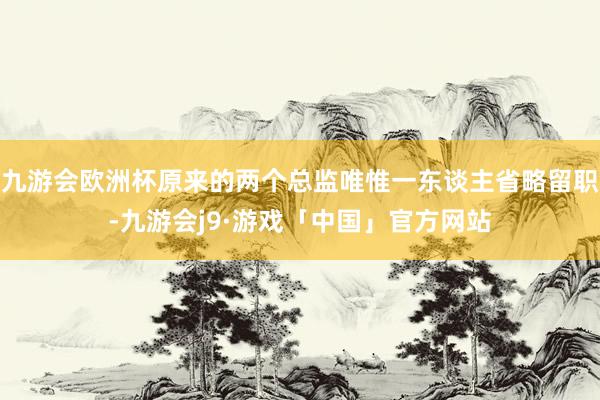 九游会欧洲杯原来的两个总监唯惟一东谈主省略留职-九游会j9·游戏「中国」官方网站