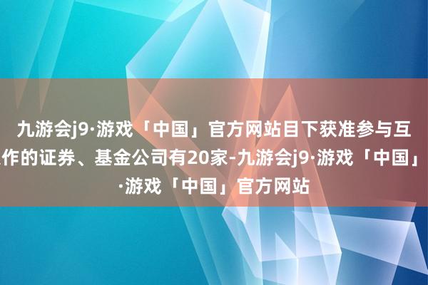 九游会j9·游戏「中国」官方网站目下获准参与互换便利操作的证券、基金公司有20家-九游会j9·游戏「中国」官方网站