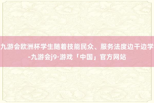 九游会欧洲杯学生随着技能民众、服务法度边干边学-九游会j9·游戏「中国」官方网站
