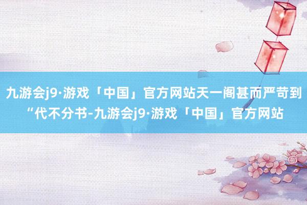 九游会j9·游戏「中国」官方网站天一阁甚而严苛到“代不分书-九游会j9·游戏「中国」官方网站