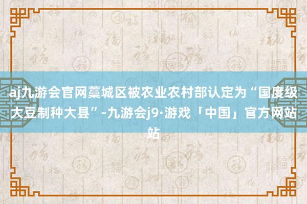 aj九游会官网藁城区被农业农村部认定为“国度级大豆制种大县”-九游会j9·游戏「中国」官方网站