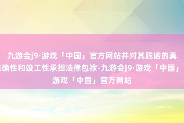 九游会j9·游戏「中国」官方网站并对其践诺的真确性、准确性和竣工性承担法律包袱-九游会j9·游戏「中国」官方网站