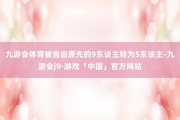 九游会体育被告由原先的9东谈主转为5东谈主-九游会j9·游戏「中国」官方网站