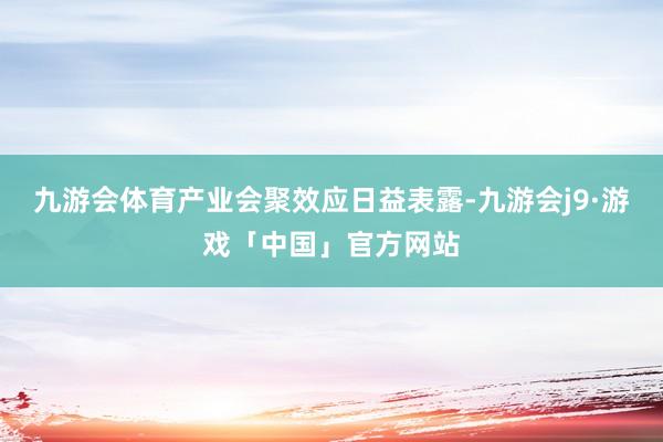 九游会体育产业会聚效应日益表露-九游会j9·游戏「中国」官方网站