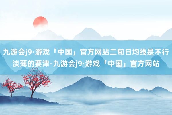 九游会j9·游戏「中国」官方网站二旬日均线是不行淡薄的要津-九游会j9·游戏「中国」官方网站