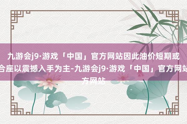 九游会j9·游戏「中国」官方网站因此油价短期或合座以震撼入手为主-九游会j9·游戏「中国」官方网站