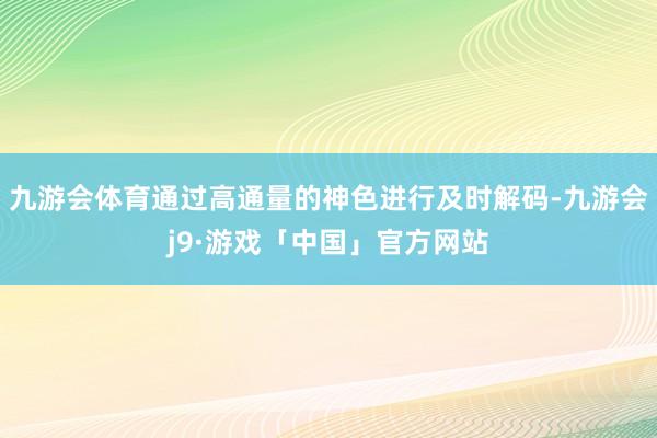 九游会体育通过高通量的神色进行及时解码-九游会j9·游戏「中国」官方网站