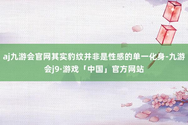 aj九游会官网其实豹纹并非是性感的单一化身-九游会j9·游戏「中国」官方网站