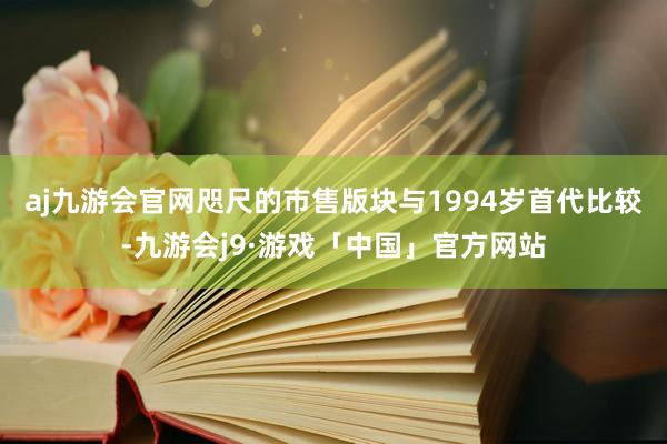 aj九游会官网咫尺的市售版块与1994岁首代比较-九游会j9·游戏「中国」官方网站