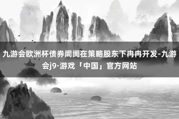 九游会欧洲杯债券阛阓在策略股东下冉冉开发-九游会j9·游戏「中国」官方网站