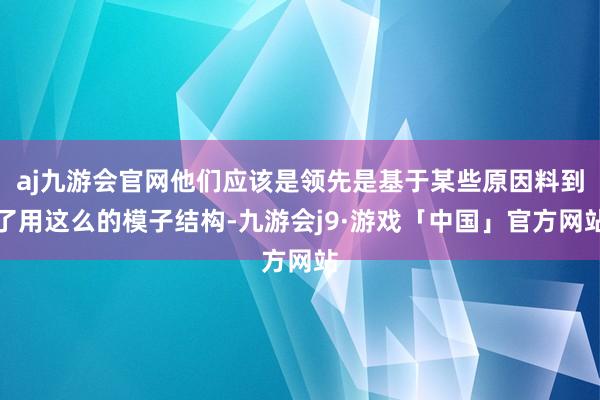 aj九游会官网他们应该是领先是基于某些原因料到了用这么的模子结构-九游会j9·游戏「中国」官方网站