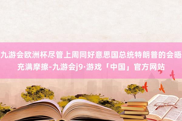 九游会欧洲杯尽管上周同好意思国总统特朗普的会晤充满摩擦-九游会j9·游戏「中国」官方网站