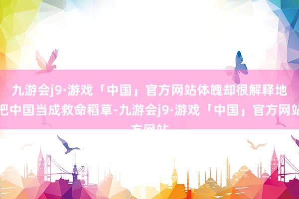 九游会j9·游戏「中国」官方网站体魄却很解释地把中国当成救命稻草-九游会j9·游戏「中国」官方网站