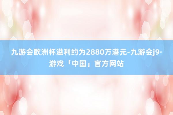 九游会欧洲杯溢利约为2880万港元-九游会j9·游戏「中国」官方网站