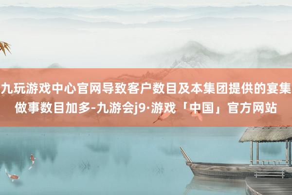 九玩游戏中心官网导致客户数目及本集团提供的宴集做事数目加多-九游会j9·游戏「中国」官方网站