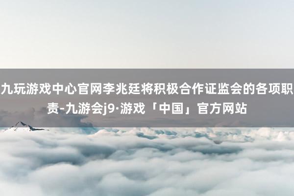 九玩游戏中心官网李兆廷将积极合作证监会的各项职责-九游会j9·游戏「中国」官方网站