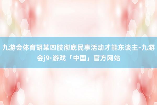 九游会体育胡某四肢彻底民事活动才能东谈主-九游会j9·游戏「中国」官方网站