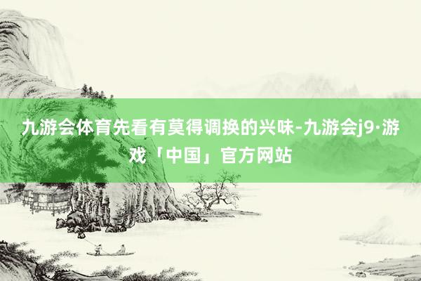 九游会体育先看有莫得调换的兴味-九游会j9·游戏「中国」官方网站