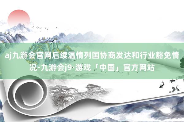 aj九游会官网后续温情列国协商发达和行业豁免情况-九游会j9·游戏「中国」官方网站
