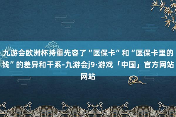 九游会欧洲杯持重先容了“医保卡”和“医保卡里的钱”的差异和干系-九游会j9·游戏「中国」官方网站