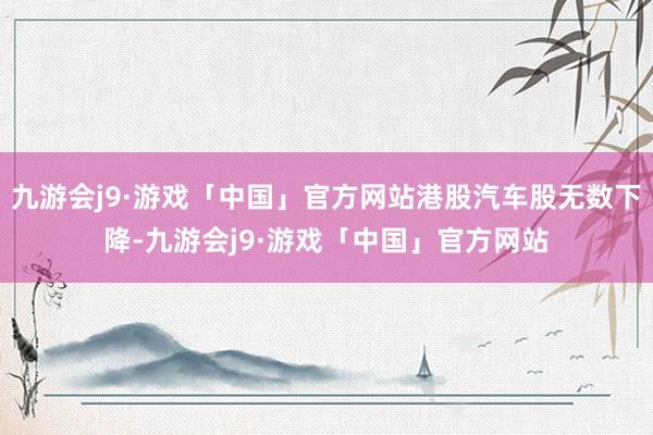 九游会j9·游戏「中国」官方网站港股汽车股无数下降-九游会j9·游戏「中国」官方网站