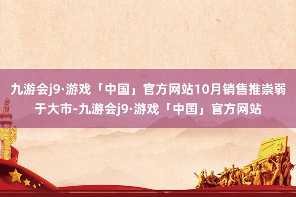 九游会j9·游戏「中国」官方网站10月销售推崇弱于大市-九游会j9·游戏「中国」官方网站