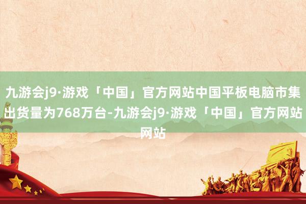 九游会j9·游戏「中国」官方网站中国平板电脑市集出货量为768万台-九游会j9·游戏「中国」官方网站