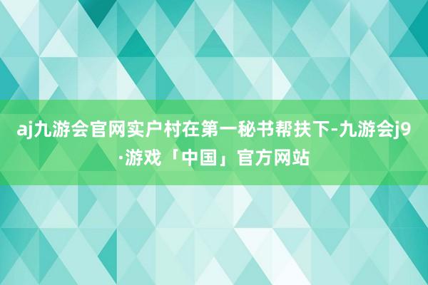 aj九游会官网实户村在第一秘书帮扶下-九游会j9·游戏「中国」官方网站