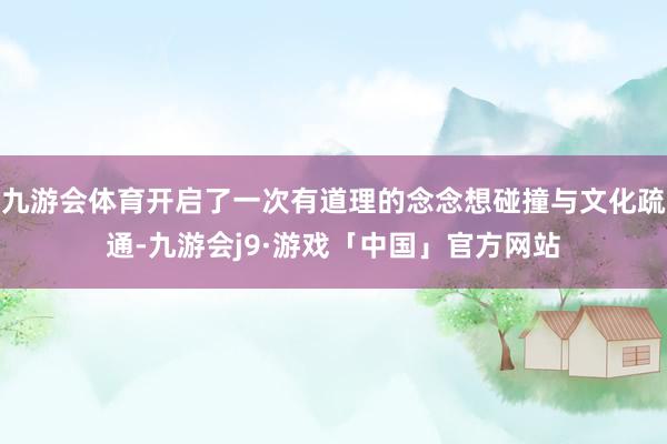 九游会体育开启了一次有道理的念念想碰撞与文化疏通-九游会j9·游戏「中国」官方网站