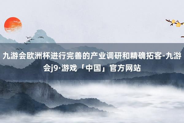 九游会欧洲杯进行完善的产业调研和精确拓客-九游会j9·游戏「中国」官方网站