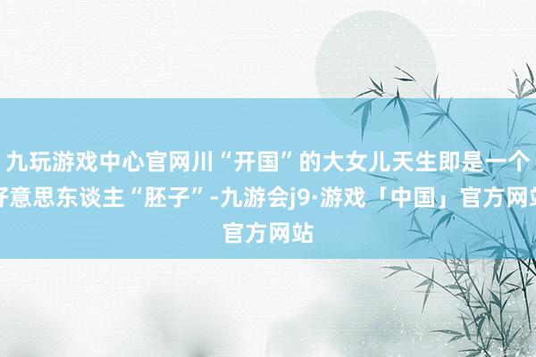 九玩游戏中心官网川“开国”的大女儿天生即是一个好意思东谈主“胚子”-九游会j9·游戏「中国」官方网站