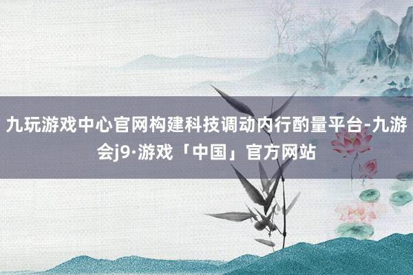 九玩游戏中心官网构建科技调动内行酌量平台-九游会j9·游戏「中国」官方网站