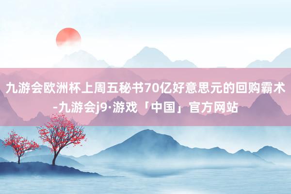 九游会欧洲杯上周五秘书70亿好意思元的回购霸术-九游会j9·游戏「中国」官方网站