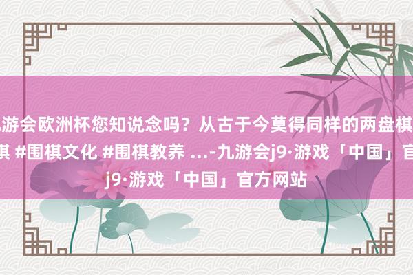 九游会欧洲杯您知说念吗？从古于今莫得同样的两盘棋局！ #围棋 #围棋文化 #围棋教养 ...-九游会j9·游戏「中国」官方网站