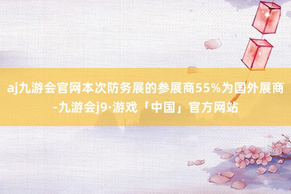 aj九游会官网本次防务展的参展商55%为国外展商-九游会j9·游戏「中国」官方网站