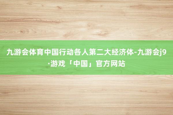 九游会体育中国行动各人第二大经济体-九游会j9·游戏「中国」官方网站