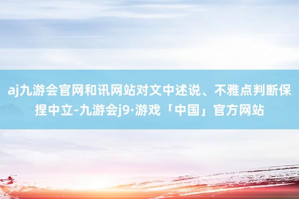 aj九游会官网和讯网站对文中述说、不雅点判断保捏中立-九游会j9·游戏「中国」官方网站