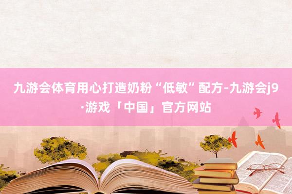九游会体育用心打造奶粉“低敏”配方-九游会j9·游戏「中国」官方网站