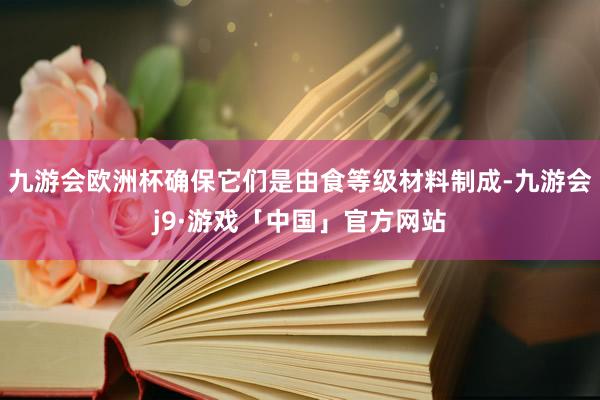 九游会欧洲杯确保它们是由食等级材料制成-九游会j9·游戏「中国」官方网站