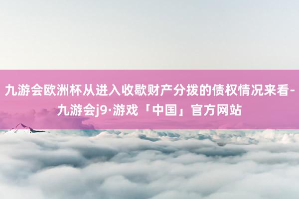 九游会欧洲杯从进入收歇财产分拨的债权情况来看-九游会j9·游戏「中国」官方网站