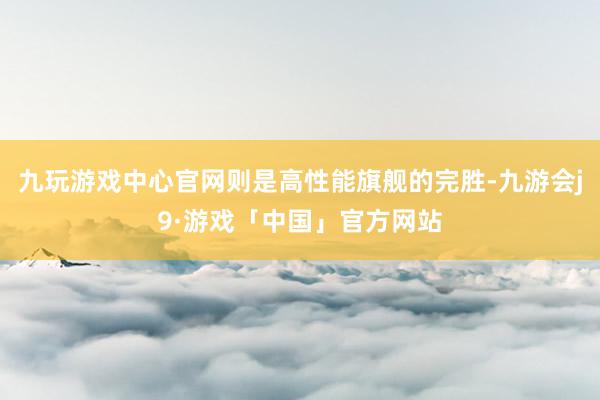 九玩游戏中心官网则是高性能旗舰的完胜-九游会j9·游戏「中国」官方网站