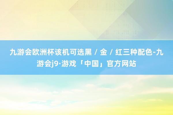 九游会欧洲杯该机可选黑 / 金 / 红三种配色-九游会j9·游戏「中国」官方网站