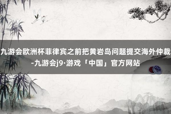 九游会欧洲杯菲律宾之前把黄岩岛问题提交海外仲裁-九游会j9·游戏「中国」官方网站