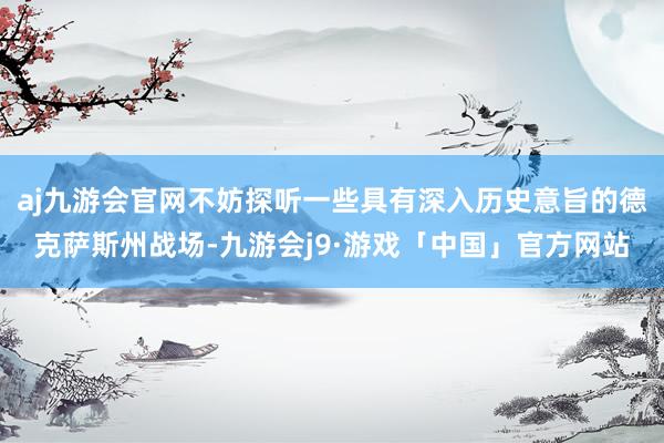 aj九游会官网不妨探听一些具有深入历史意旨的德克萨斯州战场-九游会j9·游戏「中国」官方网站