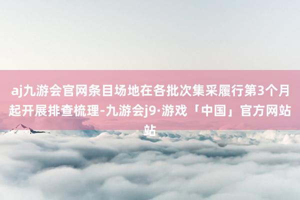 aj九游会官网条目场地在各批次集采履行第3个月起开展排查梳理-九游会j9·游戏「中国」官方网站