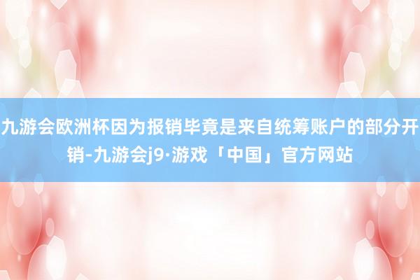 九游会欧洲杯因为报销毕竟是来自统筹账户的部分开销-九游会j9·游戏「中国」官方网站