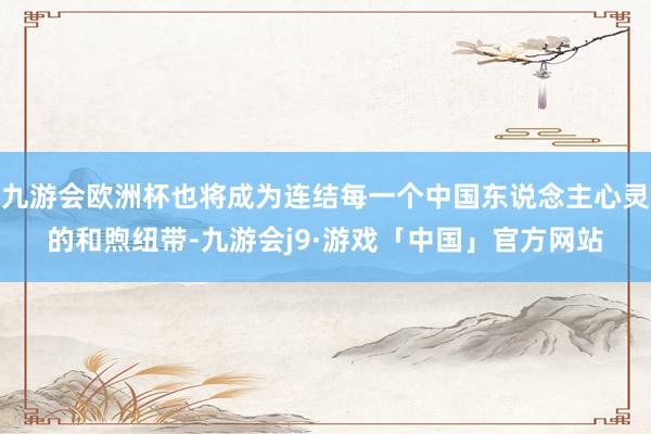 九游会欧洲杯也将成为连结每一个中国东说念主心灵的和煦纽带-九游会j9·游戏「中国」官方网站