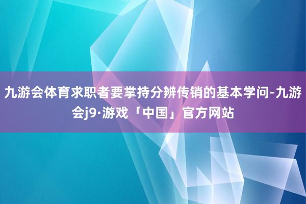 九游会体育求职者要掌持分辨传销的基本学问-九游会j9·游戏「中国」官方网站